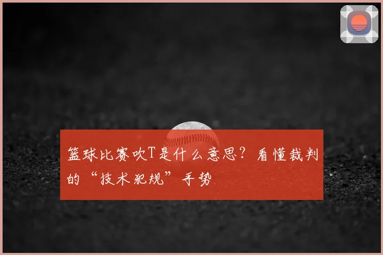篮球比赛吹T是什么意思？看懂裁判的“技术犯规”手势