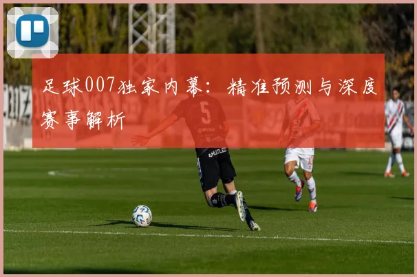 足球007独家内幕:精准预测与深度赛事解析