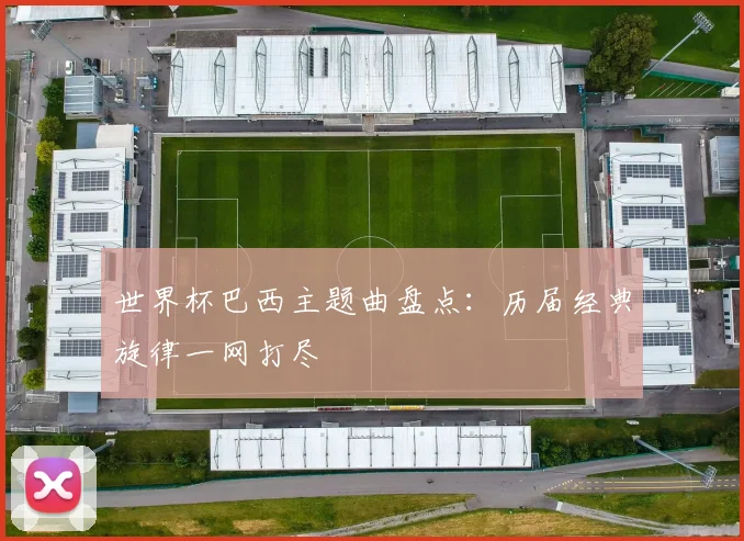 世界杯巴西主题曲盘点：历届经典旋律一网打尽