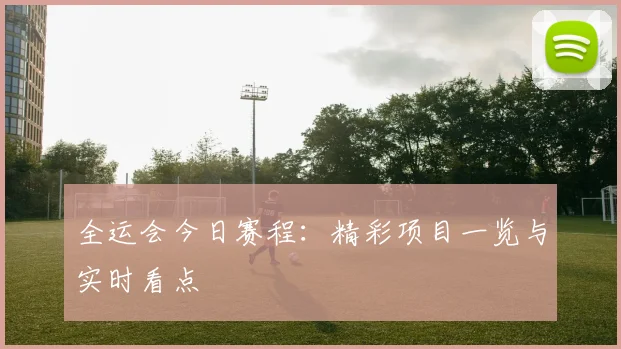全运会今日赛程：精彩项目一览与实时看点