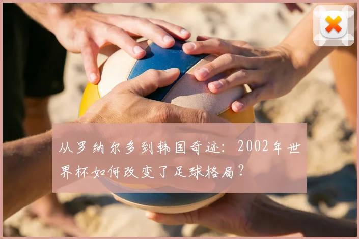 从罗纳尔多到韩国奇迹：2002年世界杯如何改变了足球格局？