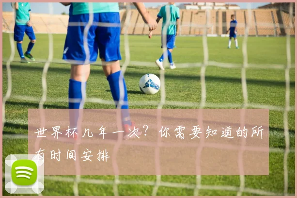 世界杯几年一次？你需要知道的所有时间安排