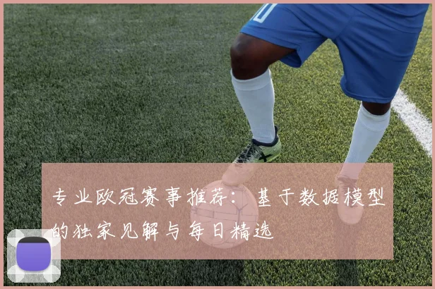 专业欧冠赛事推荐：基于数据模型的独家见解与每日精选