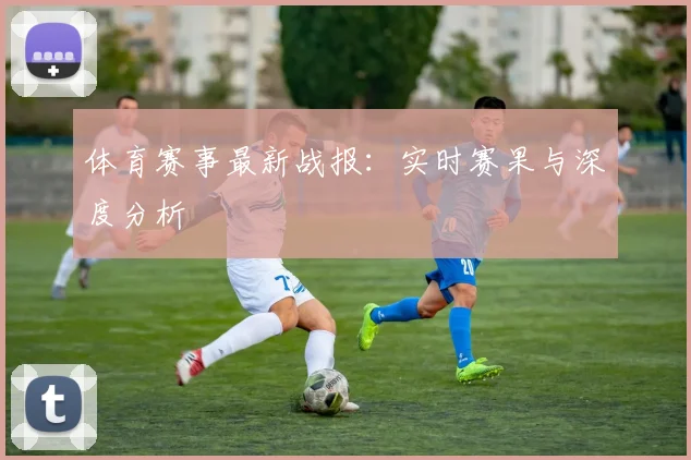 体育赛事最新战报：实时赛果与深度分析