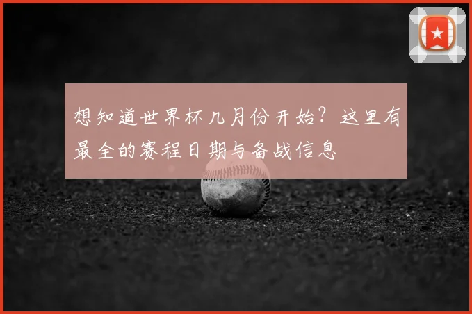 想知道世界杯几月份开始？这里有最全的赛程日期与备战信息