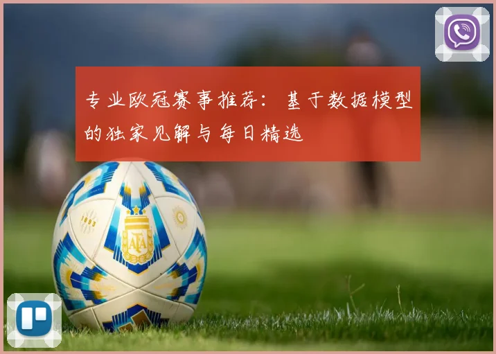 专业欧冠赛事推荐：基于数据模型的独家见解与每日精选