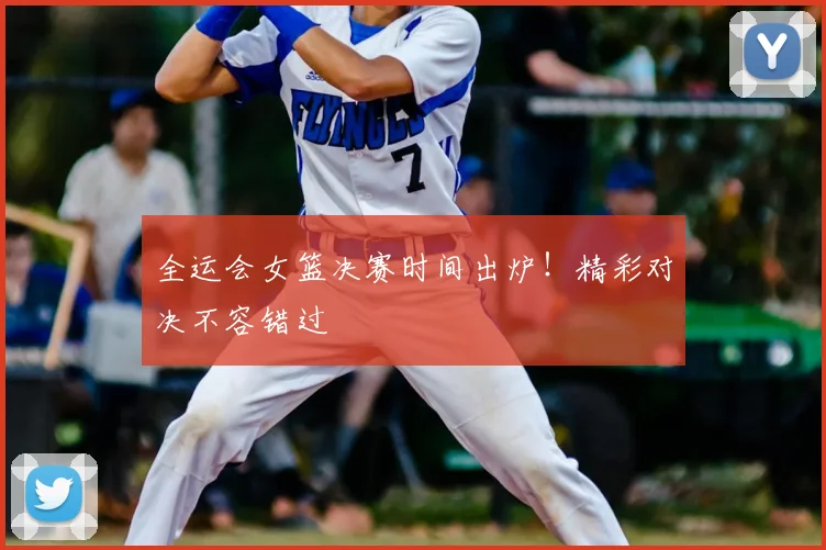 全运会女篮决赛时间出炉！精彩对决不容错过