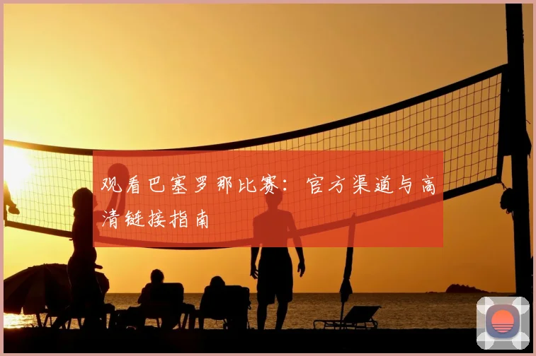 观看巴塞罗那比赛：官方渠道与高清链接指南