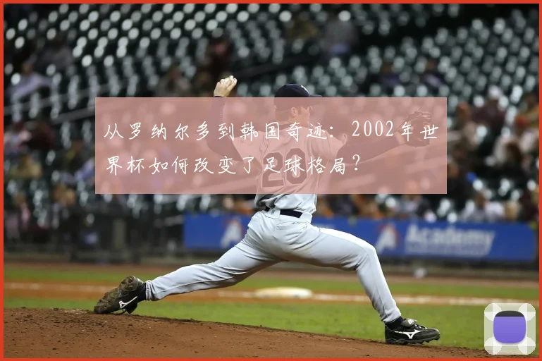 从罗纳尔多到韩国奇迹:2002年世界杯如何改变了足球格局?