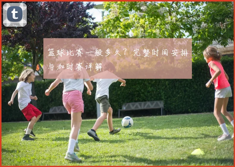 篮球比赛一般多久？完整时间安排与加时赛详解