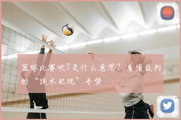 篮球比赛吹T是什么意思？看懂裁判的“技术犯规”手势